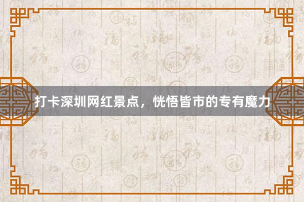 打卡深圳网红景点，恍悟皆市的专有魔力