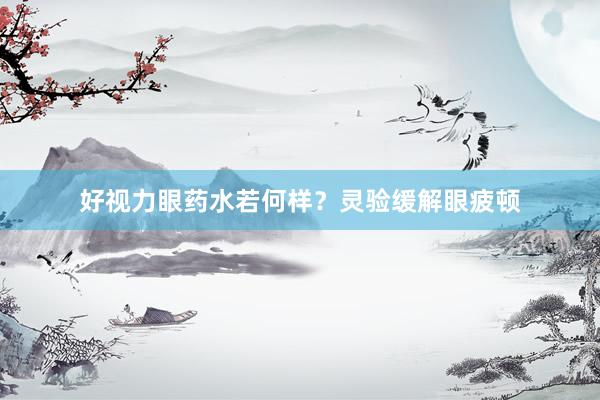 好视力眼药水若何样？灵验缓解眼疲顿