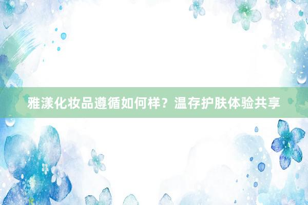 雅漾化妆品遵循如何样？温存护肤体验共享