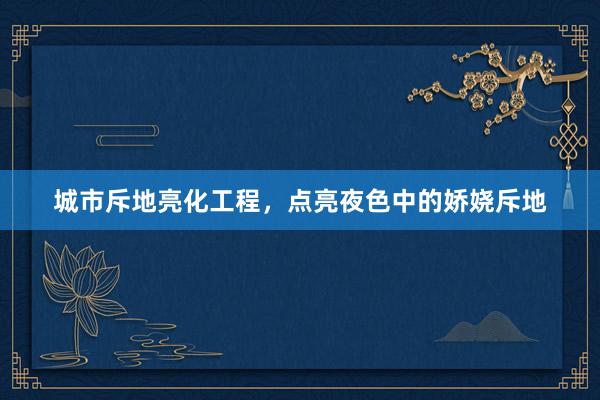 城市斥地亮化工程，点亮夜色中的娇娆斥地