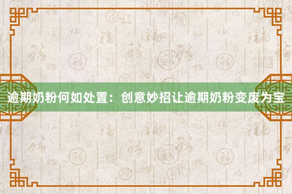 逾期奶粉何如处置：创意妙招让逾期奶粉变废为宝