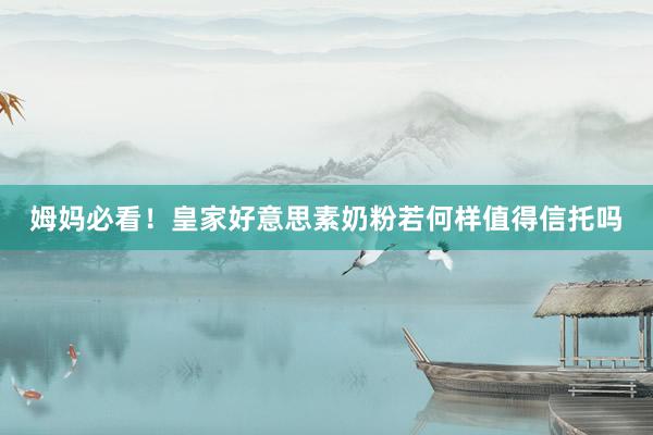 姆妈必看！皇家好意思素奶粉若何样值得信托吗