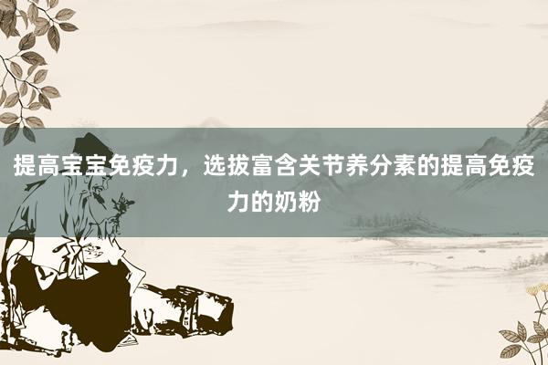 提高宝宝免疫力，选拔富含关节养分素的提高免疫力的奶粉