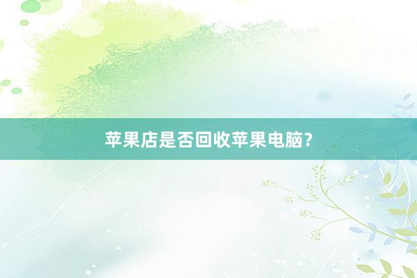 苹果店是否回收苹果电脑？