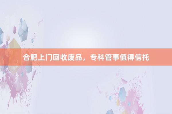 合肥上门回收废品，专科管事值得信托